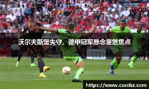 沃尔夫斯堡失守，德甲冠军悬念重燃焦点