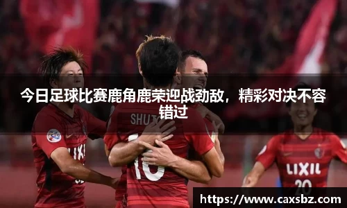 今日足球比赛鹿角鹿荣迎战劲敌，精彩对决不容错过