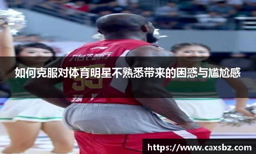 如何克服对体育明星不熟悉带来的困惑与尴尬感