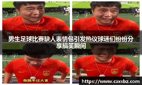 男生足球比赛缺人表情包引发热议球迷们纷纷分享搞笑瞬间
