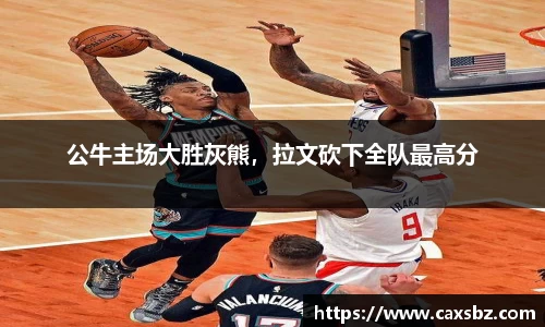 公牛主场大胜灰熊，拉文砍下全队最高分