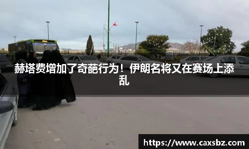 赫塔费增加了奇葩行为！伊朗名将又在赛场上添乱