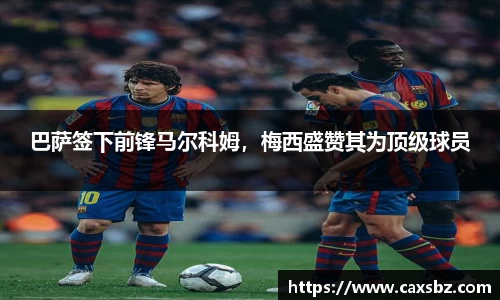 巴萨签下前锋马尔科姆，梅西盛赞其为顶级球员