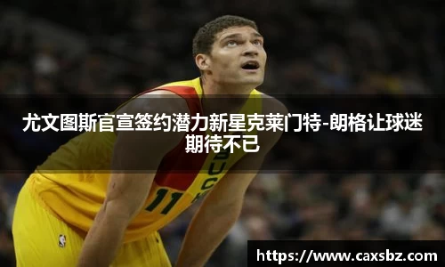 尤文图斯官宣签约潜力新星克莱门特-朗格让球迷期待不已