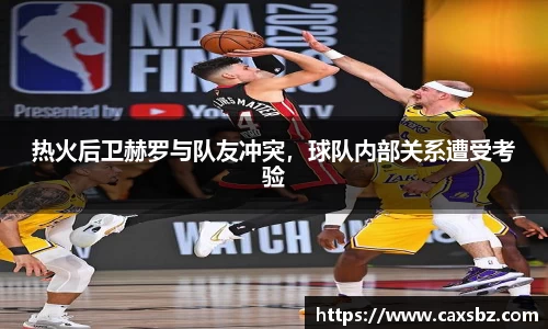 热火后卫赫罗与队友冲突，球队内部关系遭受考验