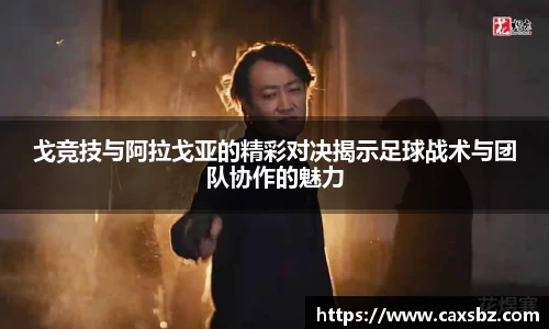 戈竞技与阿拉戈亚的精彩对决揭示足球战术与团队协作的魅力