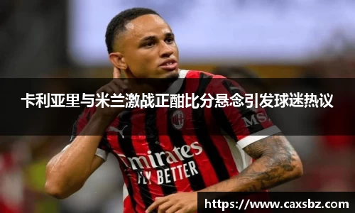 卡利亚里与米兰激战正酣比分悬念引发球迷热议