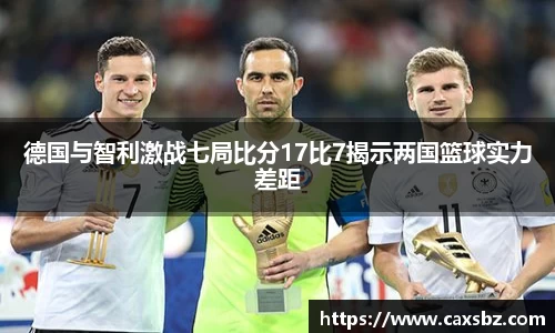 德国与智利激战七局比分17比7揭示两国篮球实力差距