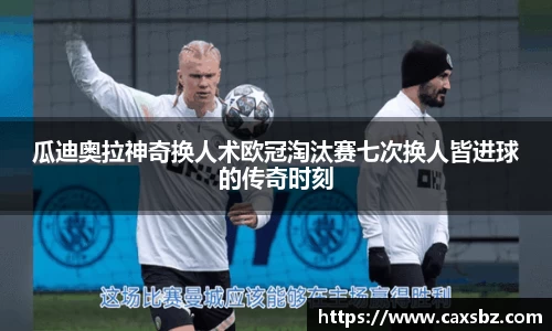 瓜迪奥拉神奇换人术欧冠淘汰赛七次换人皆进球的传奇时刻