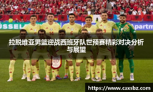 拉脱维亚男篮迎战西班牙队世预赛精彩对决分析与展望