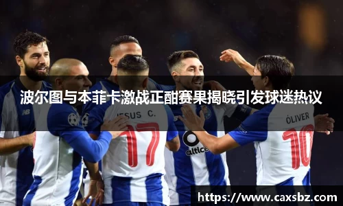 波尔图与本菲卡激战正酣赛果揭晓引发球迷热议