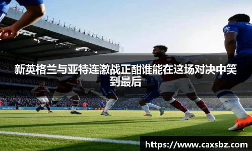 新英格兰与亚特连激战正酣谁能在这场对决中笑到最后