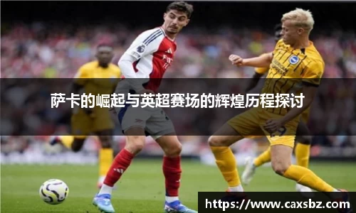 萨卡的崛起与英超赛场的辉煌历程探讨