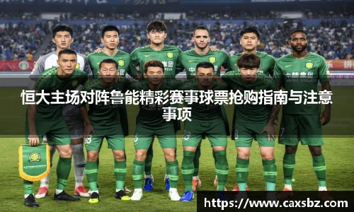恒大主场对阵鲁能精彩赛事球票抢购指南与注意事项