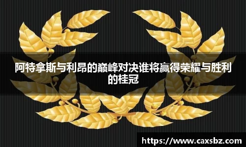 阿特拿斯与利昂的巅峰对决谁将赢得荣耀与胜利的桂冠