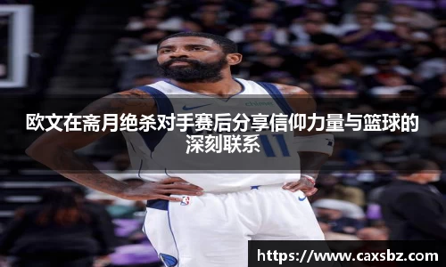欧文在斋月绝杀对手赛后分享信仰力量与篮球的深刻联系