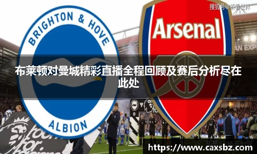 布莱顿对曼城精彩直播全程回顾及赛后分析尽在此处